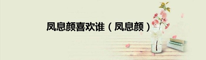 凤息颜喜欢谁（凤息颜）
