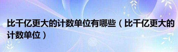 比千亿更大的计数单位有哪些（比千亿更大的计数单位）