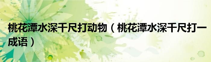 桃花潭水深千尺打动物（桃花潭水深千尺打一成语）