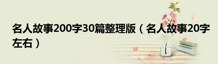 名人故事200字30篇整理版（名人故事20字左右）