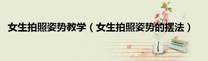 女生拍照姿势教学（女生拍照姿势的摆法）