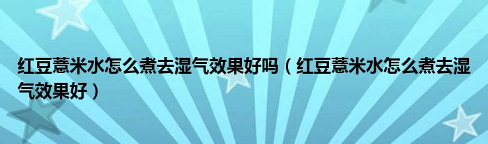 红豆薏米水怎么煮去湿气效果好吗（红豆薏米水怎么煮去湿气效果好）