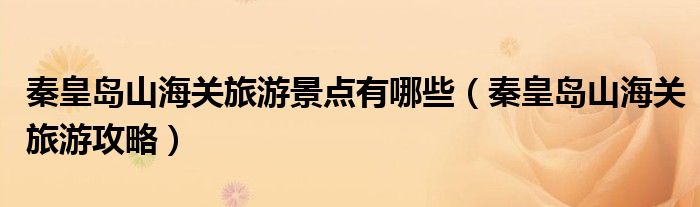 秦皇岛山海关旅游景点有哪些（秦皇岛山海关旅游攻略）