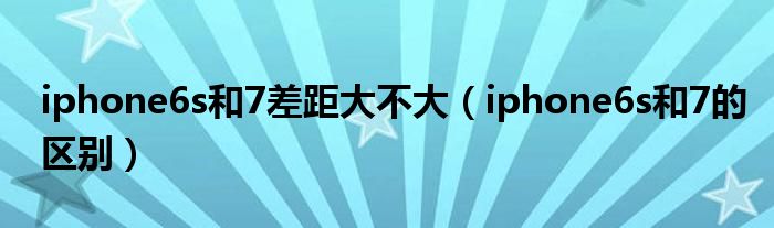 iphone6s和7差距大不大（iphone6s和7的区别）