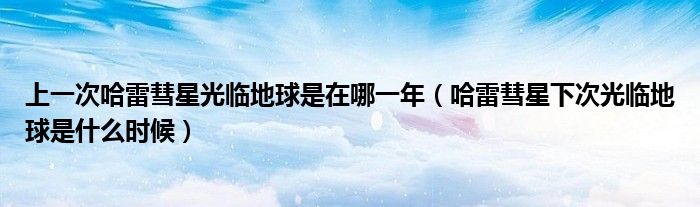 上一次哈雷彗星光临地球是在哪一年（哈雷彗星下次光临地球是什么时候）