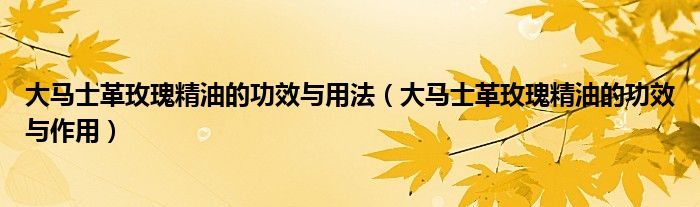 大马士革玫瑰精油的功效与用法（大马士革玫瑰精油的功效与作用）
