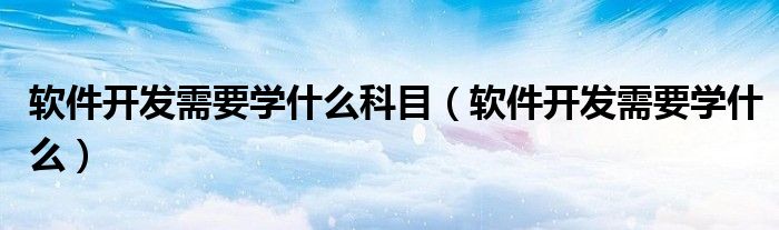 软件开发需要学什么科目（软件开发需要学什么）