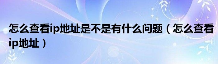 怎么查看ip地址是不是有什么问题（怎么查看ip地址）
