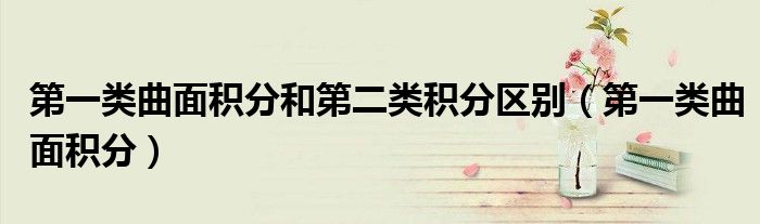 第一类曲面积分和第二类积分区别（第一类曲面积分）