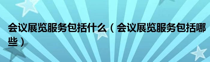 会议展览服务包括什么（会议展览服务包括哪些）