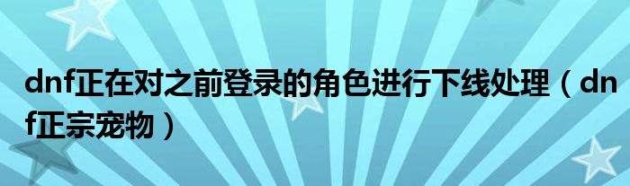 dnf正在对之前登录的角色进行下线处理（dnf正宗宠物）