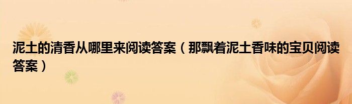 泥土的清香从哪里来阅读答案（那飘着泥土香味的宝贝阅读答案）