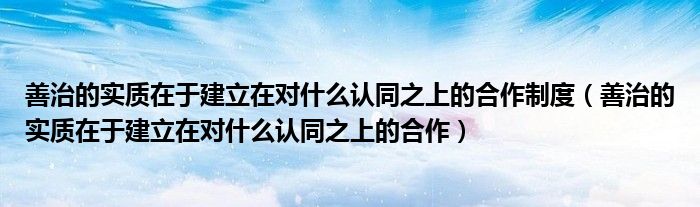 善治的实质在于建立在对什么认同之上的合作制度（善治的实质在于建立在对什么认同之上的合作）