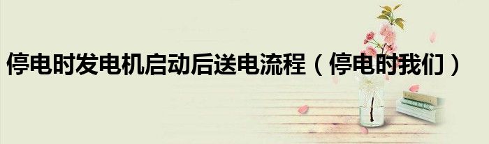 停电时发电机启动后送电流程（停电时我们）