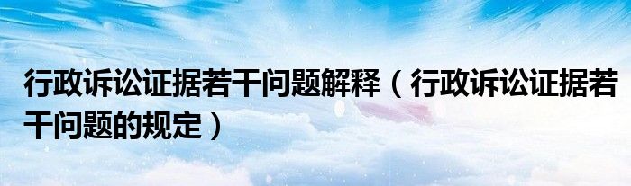 行政诉讼证据若干问题解释（行政诉讼证据若干问题的规定）