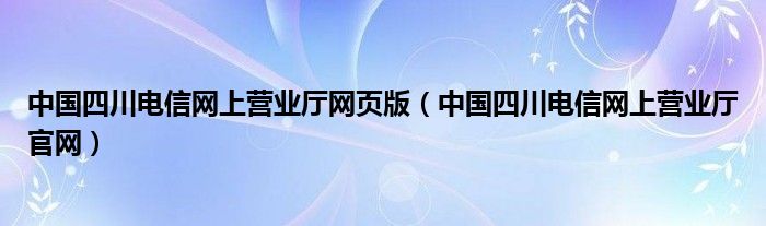 中国四川电信网上营业厅网页版（中国四川电信网上营业厅官网）