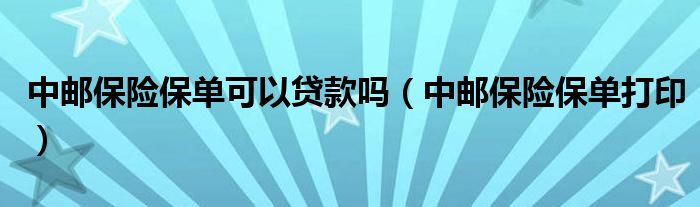 中邮保险保单可以贷款吗（中邮保险保单打印）