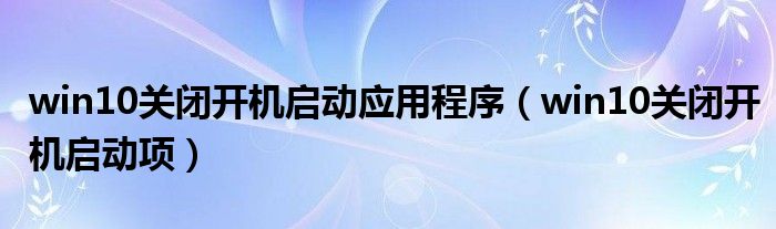 win10关闭开机启动应用程序（win10关闭开机启动项）