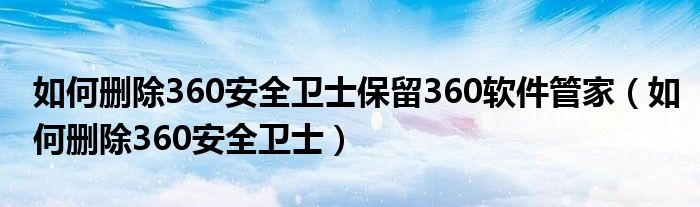 如何删除360安全卫士保留360软件管家（如何删除360安全卫士）