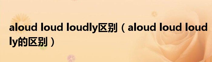 aloud loud loudly区别（aloud loud loudly的区别）