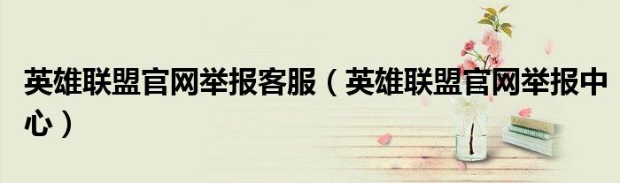 英雄联盟官网举报客服（英雄联盟官网举报中心）