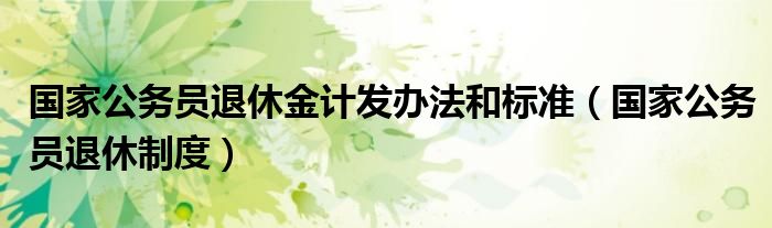 国家公务员退休金计发办法和标准（国家公务员退休制度）