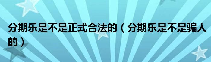 分期乐是不是正式合法的（分期乐是不是骗人的）