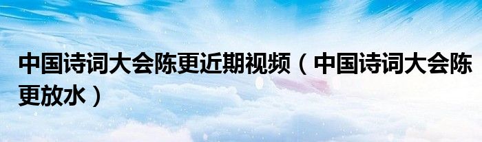 中国诗词大会陈更近期视频（中国诗词大会陈更放水）