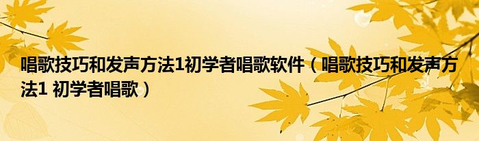 唱歌技巧和发声方法1初学者唱歌软件（唱歌技巧和发声方法1 初学者唱歌）