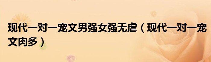 现代一对一宠文男强女强无虐（现代一对一宠文肉多）