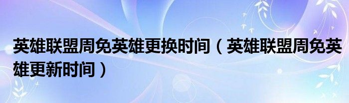 英雄联盟周免英雄更换时间（英雄联盟周免英雄更新时间）