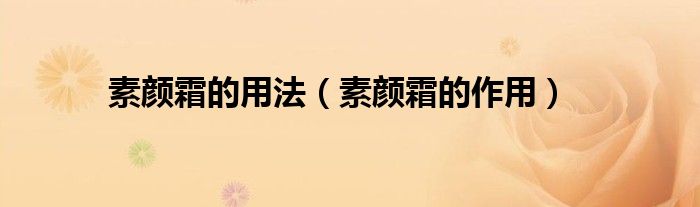 素颜霜的用法（素颜霜的作用）