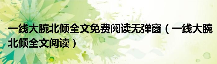 一线大腕北倾全文免费阅读无弹窗（一线大腕北倾全文阅读）