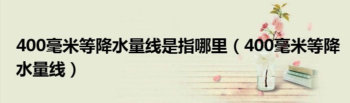 400毫米等降水量线是指哪里（400毫米等降水量线）