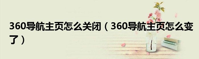 360导航主页怎么关闭（360导航主页怎么变了）