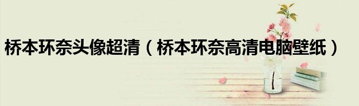 桥本环奈头像超清（桥本环奈高清电脑壁纸）