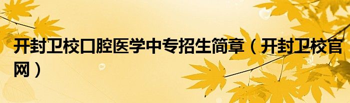 开封卫校口腔医学中专招生简章（开封卫校官网）