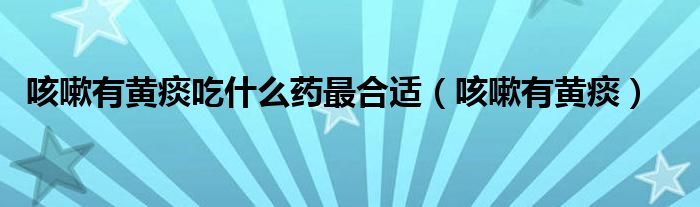咳嗽有黄痰吃什么药最合适（咳嗽有黄痰）
