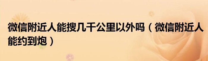微信附近人能搜几千公里以外吗（微信附近人能约到炮）