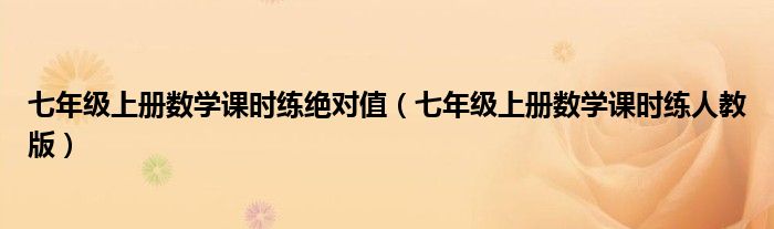 七年级上册数学课时练绝对值（七年级上册数学课时练人教版）