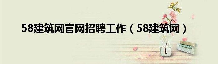 58建筑网官网招聘工作（58建筑网）
