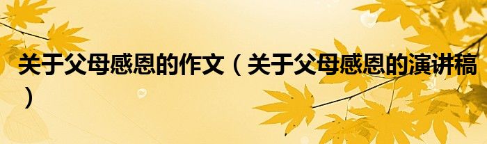关于父母感恩的作文（关于父母感恩的演讲稿）