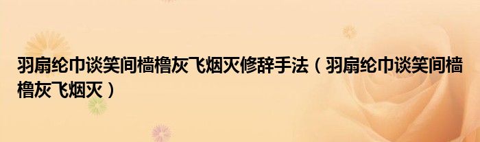 羽扇纶巾谈笑间樯橹灰飞烟灭修辞手法（羽扇纶巾谈笑间樯橹灰飞烟灭）