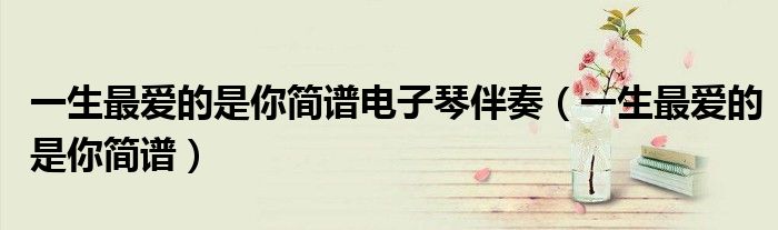 一生最爱的是你简谱电子琴伴奏（一生最爱的是你简谱）