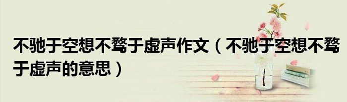 不驰于空想不骛于虚声作文（不驰于空想不骛于虚声的意思）