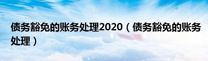 债务豁免的账务处理2020（债务豁免的账务处理）
