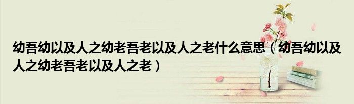幼吾幼以及人之幼老吾老以及人之老什么意思（幼吾幼以及人之幼老吾老以及人之老）