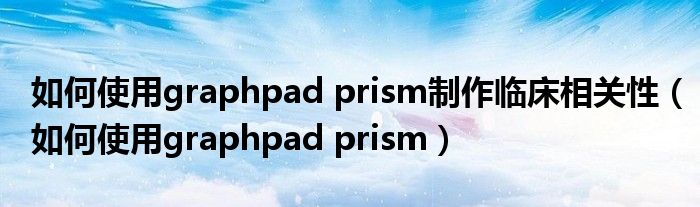 如何使用graphpad prism制作临床相关性（如何使用graphpad prism）