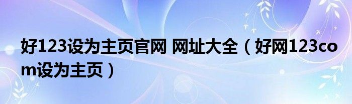 好123设为主页官网 网址大全（好网123com设为主页）