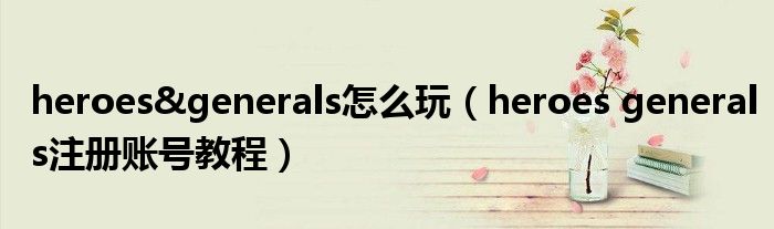 heroes&generals怎么玩（heroes generals注册账号教程）